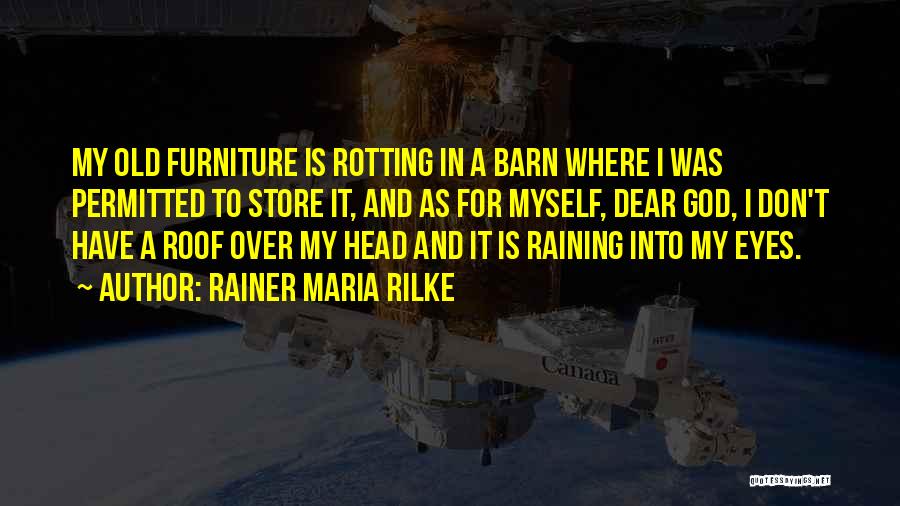 Rainer Maria Rilke Quotes: My Old Furniture Is Rotting In A Barn Where I Was Permitted To Store It, And As For Myself, Dear