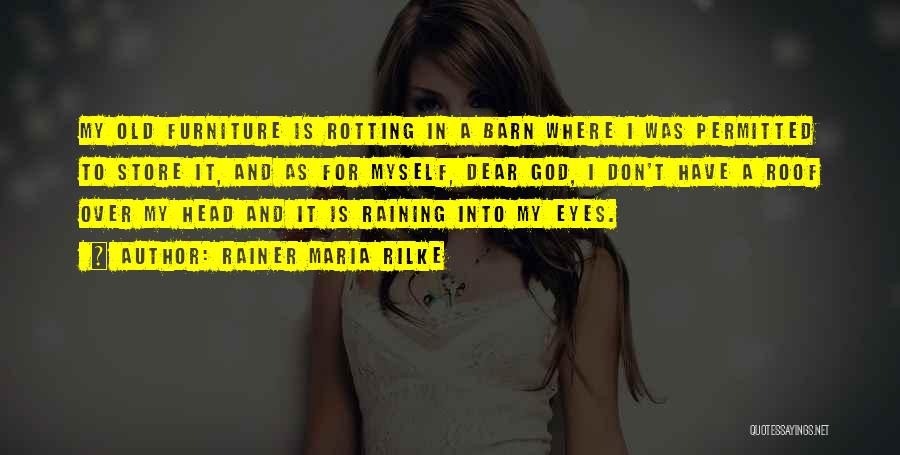 Rainer Maria Rilke Quotes: My Old Furniture Is Rotting In A Barn Where I Was Permitted To Store It, And As For Myself, Dear