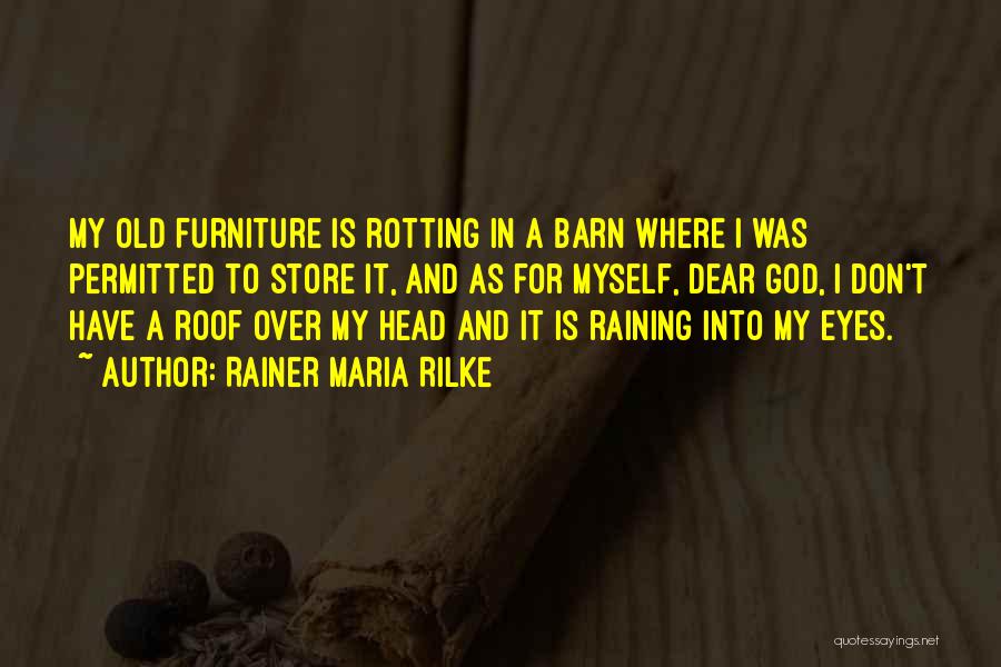 Rainer Maria Rilke Quotes: My Old Furniture Is Rotting In A Barn Where I Was Permitted To Store It, And As For Myself, Dear