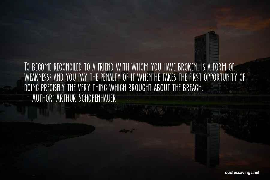 Arthur Schopenhauer Quotes: To Become Reconciled To A Friend With Whom You Have Broken, Is A Form Of Weakness; And You Pay The