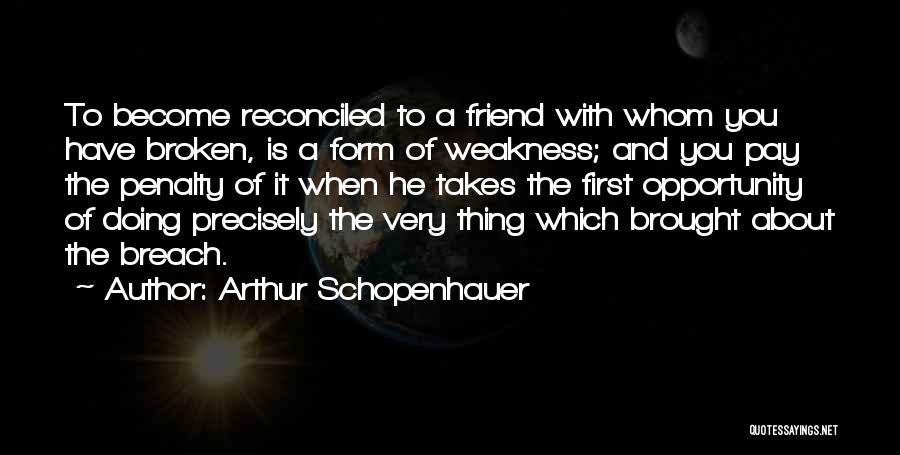 Arthur Schopenhauer Quotes: To Become Reconciled To A Friend With Whom You Have Broken, Is A Form Of Weakness; And You Pay The