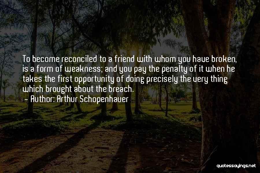 Arthur Schopenhauer Quotes: To Become Reconciled To A Friend With Whom You Have Broken, Is A Form Of Weakness; And You Pay The