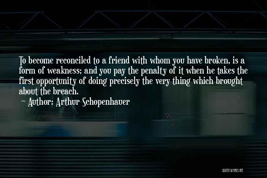 Arthur Schopenhauer Quotes: To Become Reconciled To A Friend With Whom You Have Broken, Is A Form Of Weakness; And You Pay The