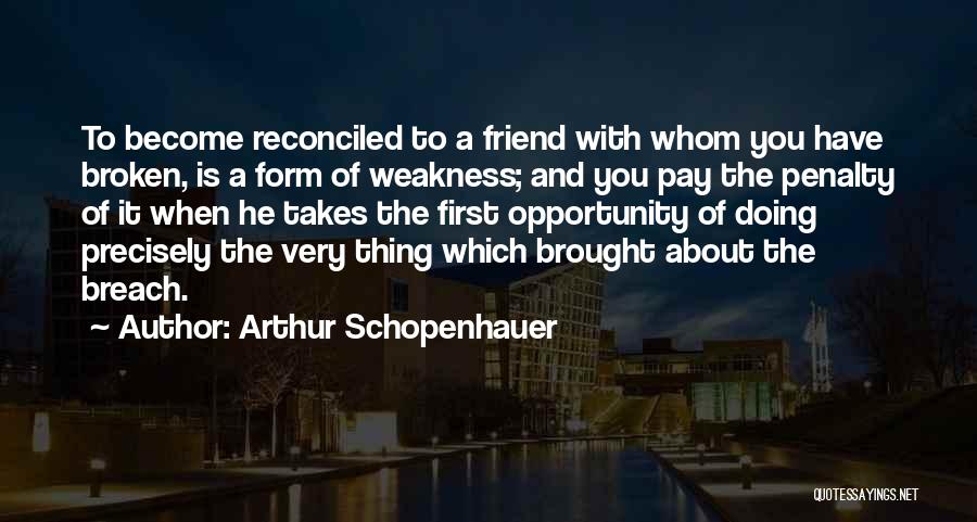 Arthur Schopenhauer Quotes: To Become Reconciled To A Friend With Whom You Have Broken, Is A Form Of Weakness; And You Pay The