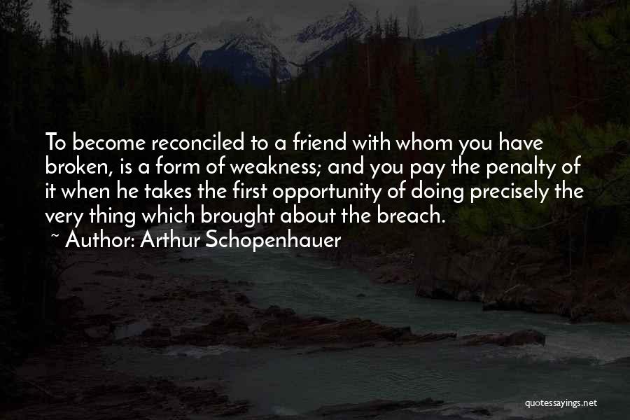 Arthur Schopenhauer Quotes: To Become Reconciled To A Friend With Whom You Have Broken, Is A Form Of Weakness; And You Pay The