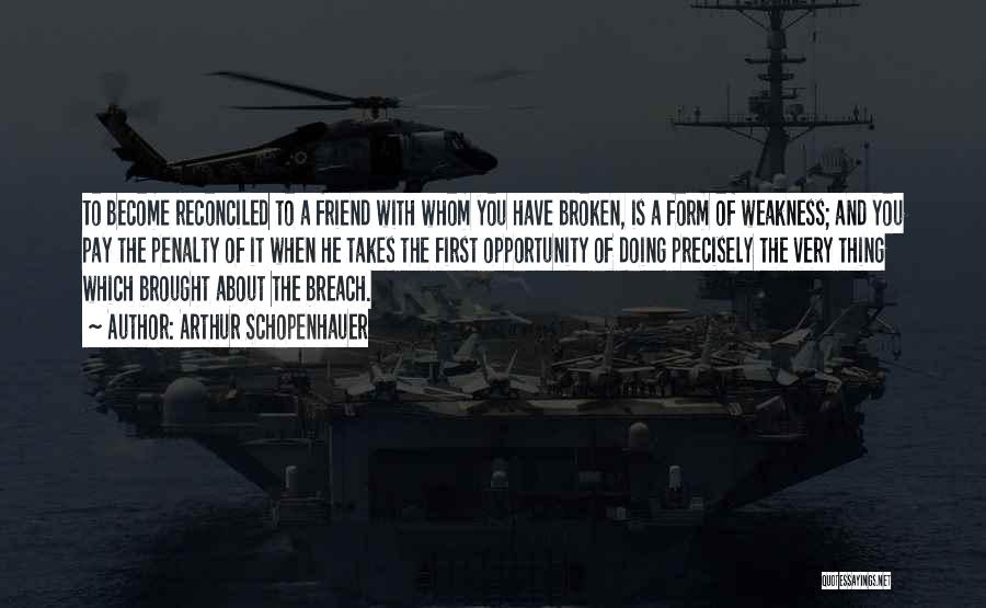 Arthur Schopenhauer Quotes: To Become Reconciled To A Friend With Whom You Have Broken, Is A Form Of Weakness; And You Pay The