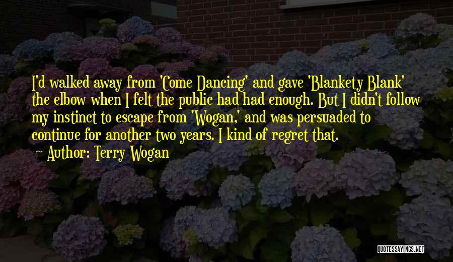 Terry Wogan Quotes: I'd Walked Away From 'come Dancing' And Gave 'blankety Blank' The Elbow When I Felt The Public Had Had Enough.