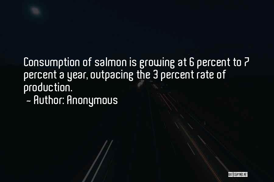 Anonymous Quotes: Consumption Of Salmon Is Growing At 6 Percent To 7 Percent A Year, Outpacing The 3 Percent Rate Of Production.