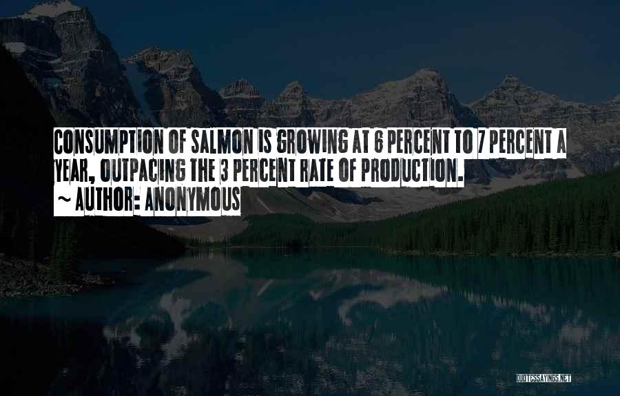 Anonymous Quotes: Consumption Of Salmon Is Growing At 6 Percent To 7 Percent A Year, Outpacing The 3 Percent Rate Of Production.