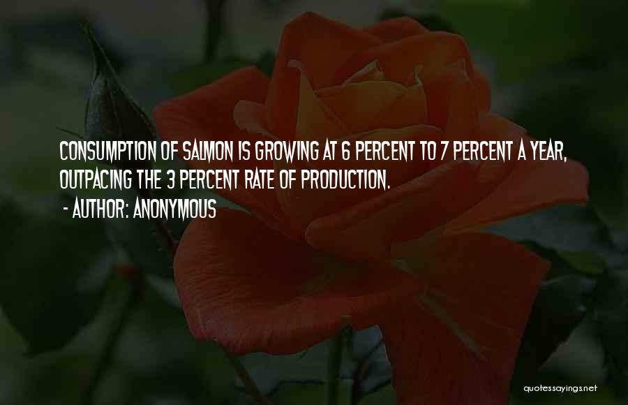 Anonymous Quotes: Consumption Of Salmon Is Growing At 6 Percent To 7 Percent A Year, Outpacing The 3 Percent Rate Of Production.
