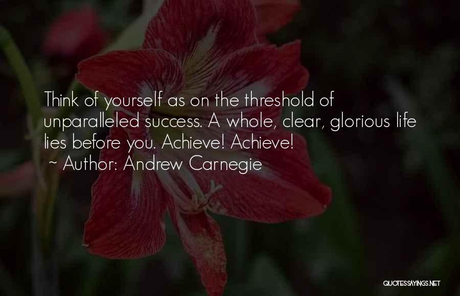 Andrew Carnegie Quotes: Think Of Yourself As On The Threshold Of Unparalleled Success. A Whole, Clear, Glorious Life Lies Before You. Achieve! Achieve!