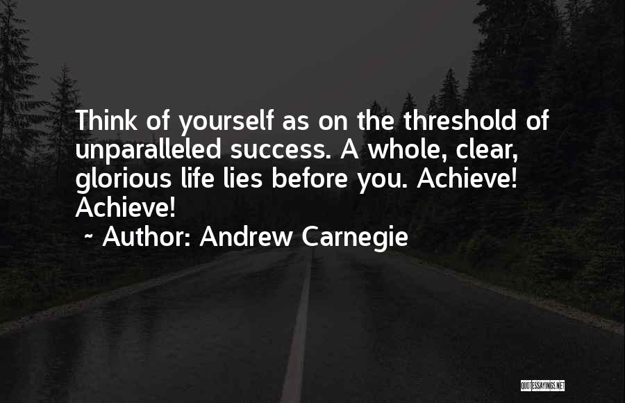 Andrew Carnegie Quotes: Think Of Yourself As On The Threshold Of Unparalleled Success. A Whole, Clear, Glorious Life Lies Before You. Achieve! Achieve!