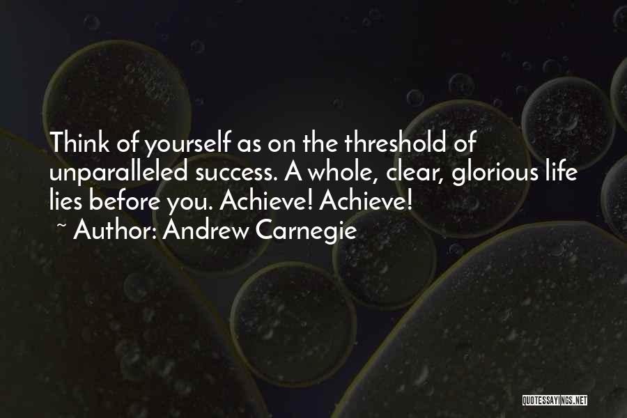 Andrew Carnegie Quotes: Think Of Yourself As On The Threshold Of Unparalleled Success. A Whole, Clear, Glorious Life Lies Before You. Achieve! Achieve!