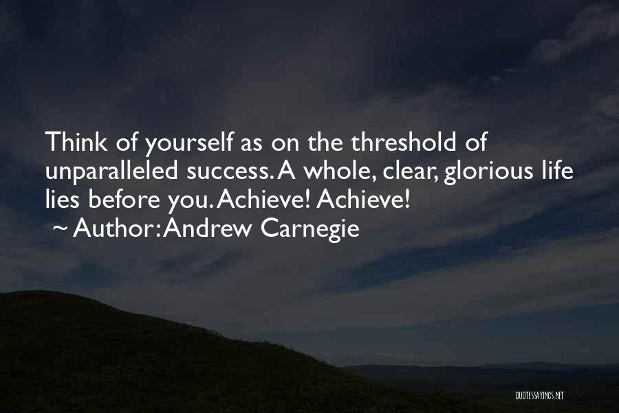 Andrew Carnegie Quotes: Think Of Yourself As On The Threshold Of Unparalleled Success. A Whole, Clear, Glorious Life Lies Before You. Achieve! Achieve!
