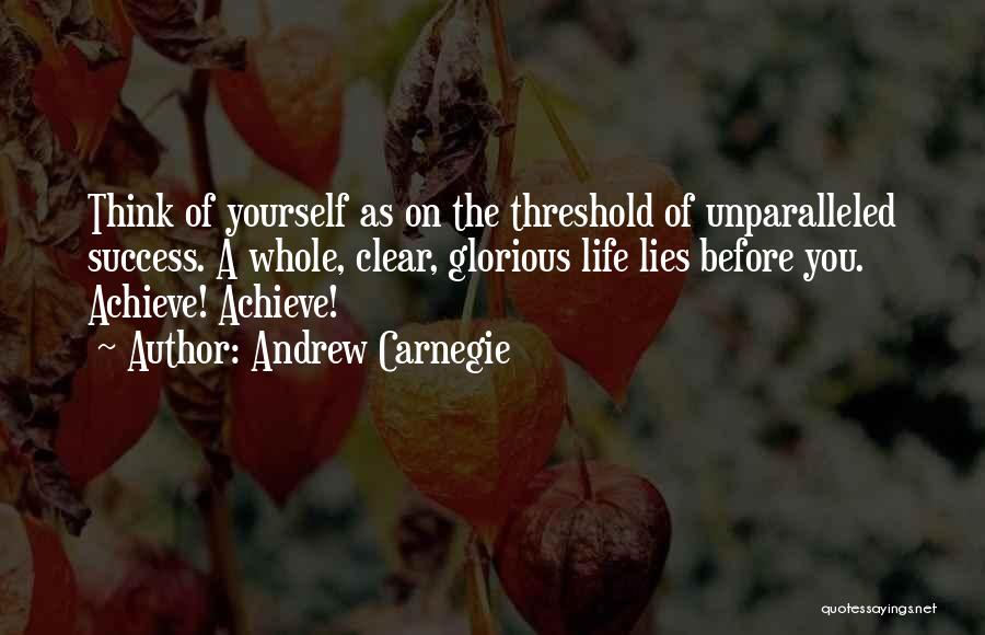 Andrew Carnegie Quotes: Think Of Yourself As On The Threshold Of Unparalleled Success. A Whole, Clear, Glorious Life Lies Before You. Achieve! Achieve!