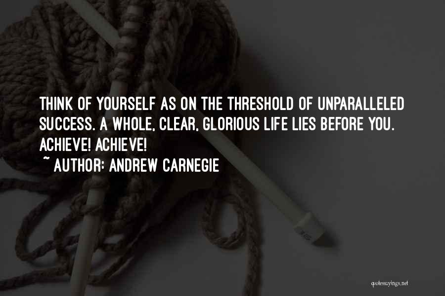 Andrew Carnegie Quotes: Think Of Yourself As On The Threshold Of Unparalleled Success. A Whole, Clear, Glorious Life Lies Before You. Achieve! Achieve!