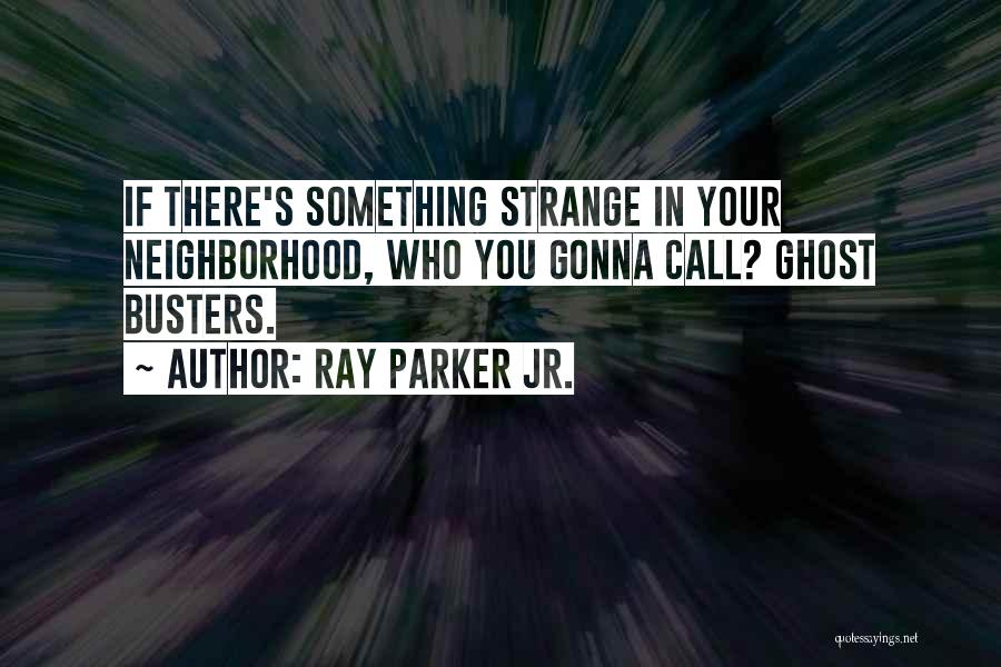 Ray Parker Jr. Quotes: If There's Something Strange In Your Neighborhood, Who You Gonna Call? Ghost Busters.