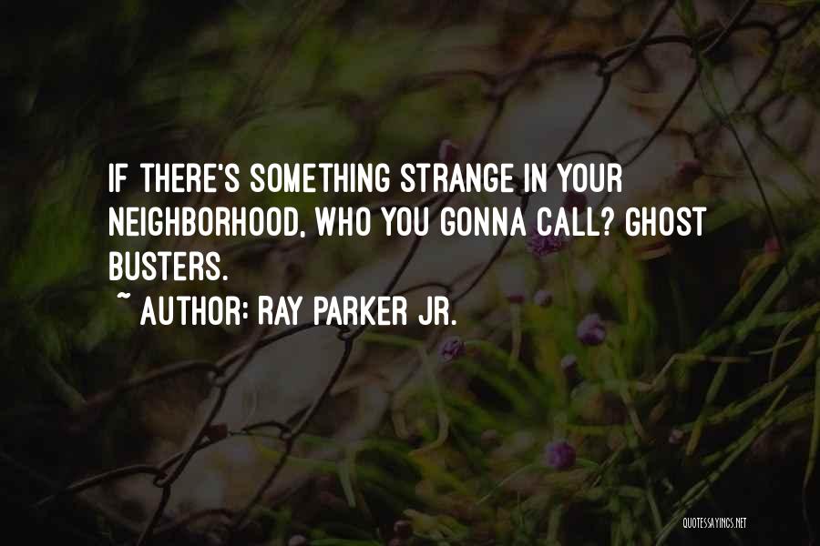 Ray Parker Jr. Quotes: If There's Something Strange In Your Neighborhood, Who You Gonna Call? Ghost Busters.
