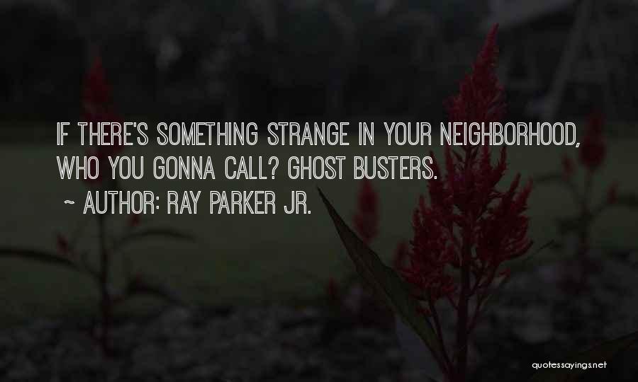 Ray Parker Jr. Quotes: If There's Something Strange In Your Neighborhood, Who You Gonna Call? Ghost Busters.