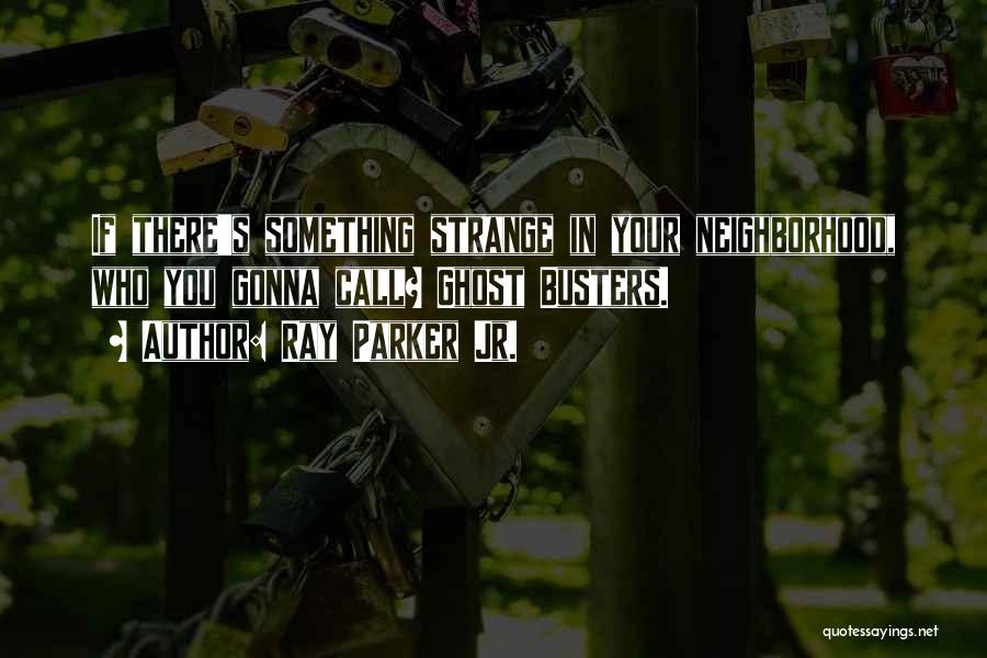 Ray Parker Jr. Quotes: If There's Something Strange In Your Neighborhood, Who You Gonna Call? Ghost Busters.
