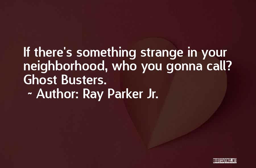 Ray Parker Jr. Quotes: If There's Something Strange In Your Neighborhood, Who You Gonna Call? Ghost Busters.