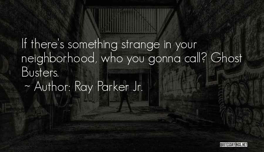 Ray Parker Jr. Quotes: If There's Something Strange In Your Neighborhood, Who You Gonna Call? Ghost Busters.