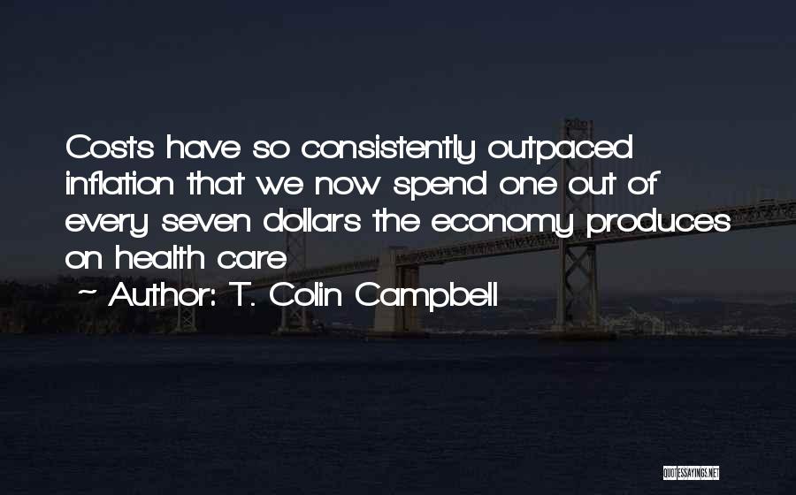 T. Colin Campbell Quotes: Costs Have So Consistently Outpaced Inflation That We Now Spend One Out Of Every Seven Dollars The Economy Produces On