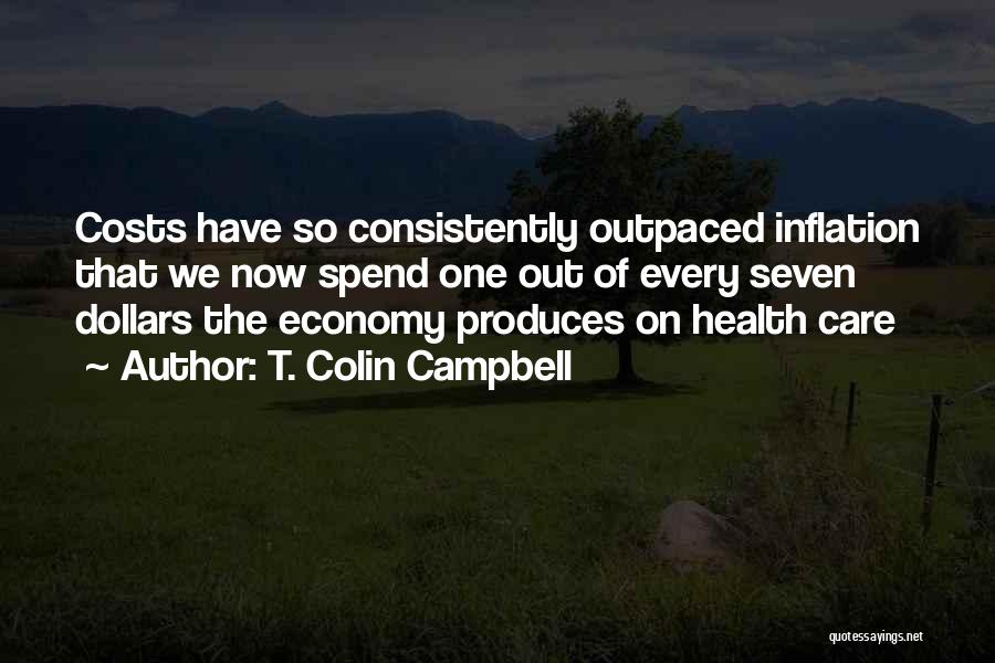 T. Colin Campbell Quotes: Costs Have So Consistently Outpaced Inflation That We Now Spend One Out Of Every Seven Dollars The Economy Produces On