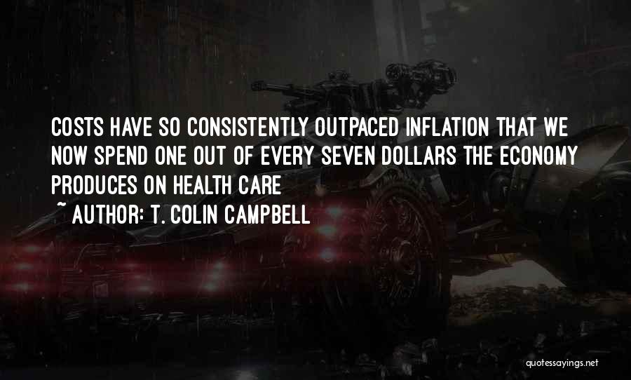 T. Colin Campbell Quotes: Costs Have So Consistently Outpaced Inflation That We Now Spend One Out Of Every Seven Dollars The Economy Produces On