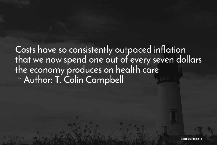 T. Colin Campbell Quotes: Costs Have So Consistently Outpaced Inflation That We Now Spend One Out Of Every Seven Dollars The Economy Produces On