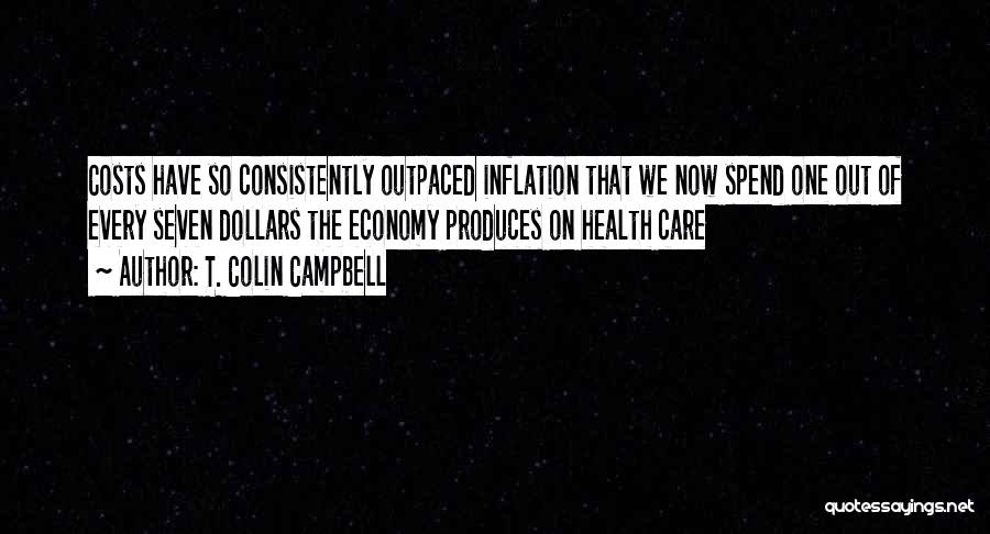 T. Colin Campbell Quotes: Costs Have So Consistently Outpaced Inflation That We Now Spend One Out Of Every Seven Dollars The Economy Produces On