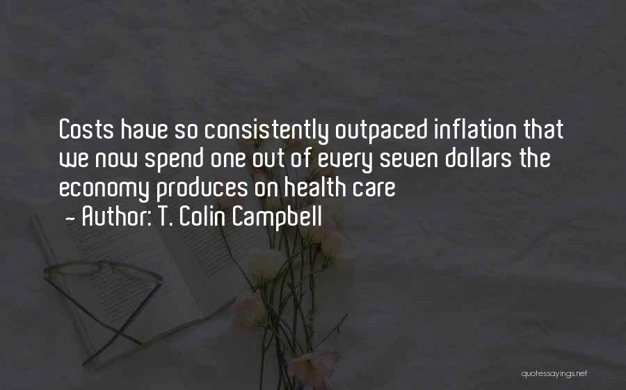 T. Colin Campbell Quotes: Costs Have So Consistently Outpaced Inflation That We Now Spend One Out Of Every Seven Dollars The Economy Produces On