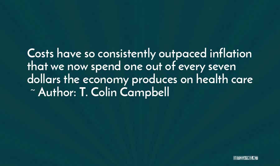 T. Colin Campbell Quotes: Costs Have So Consistently Outpaced Inflation That We Now Spend One Out Of Every Seven Dollars The Economy Produces On