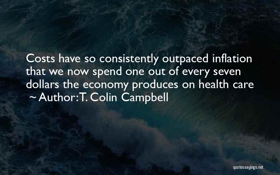 T. Colin Campbell Quotes: Costs Have So Consistently Outpaced Inflation That We Now Spend One Out Of Every Seven Dollars The Economy Produces On