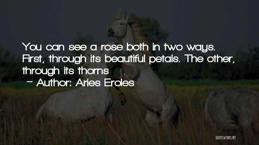 Aries Eroles Quotes: You Can See A Rose Both In Two Ways. First, Through Its Beautiful Petals. The Other, Through Its Thorns