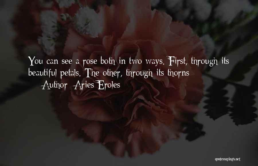 Aries Eroles Quotes: You Can See A Rose Both In Two Ways. First, Through Its Beautiful Petals. The Other, Through Its Thorns