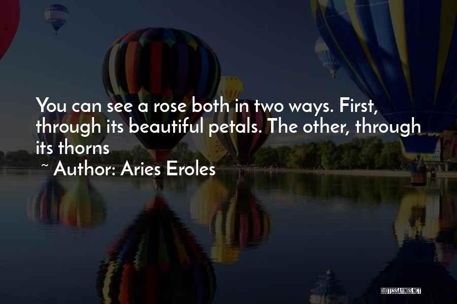 Aries Eroles Quotes: You Can See A Rose Both In Two Ways. First, Through Its Beautiful Petals. The Other, Through Its Thorns