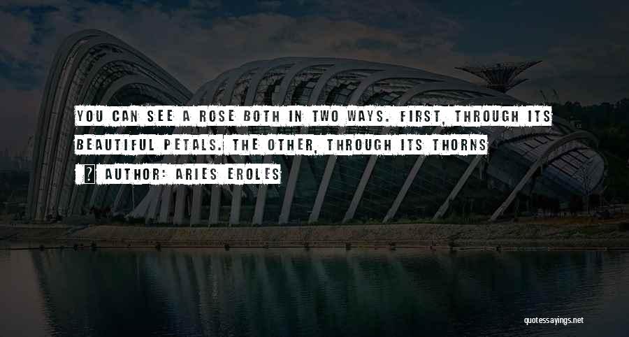 Aries Eroles Quotes: You Can See A Rose Both In Two Ways. First, Through Its Beautiful Petals. The Other, Through Its Thorns