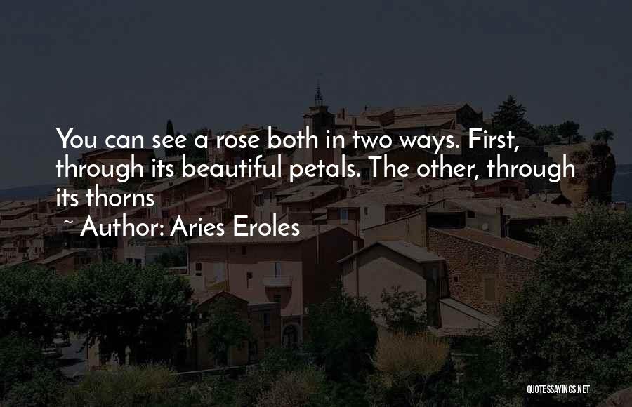 Aries Eroles Quotes: You Can See A Rose Both In Two Ways. First, Through Its Beautiful Petals. The Other, Through Its Thorns