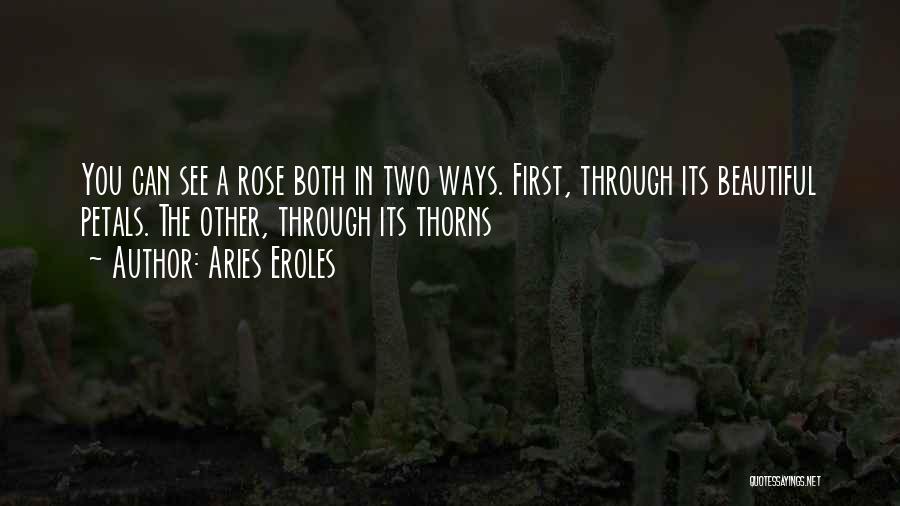 Aries Eroles Quotes: You Can See A Rose Both In Two Ways. First, Through Its Beautiful Petals. The Other, Through Its Thorns