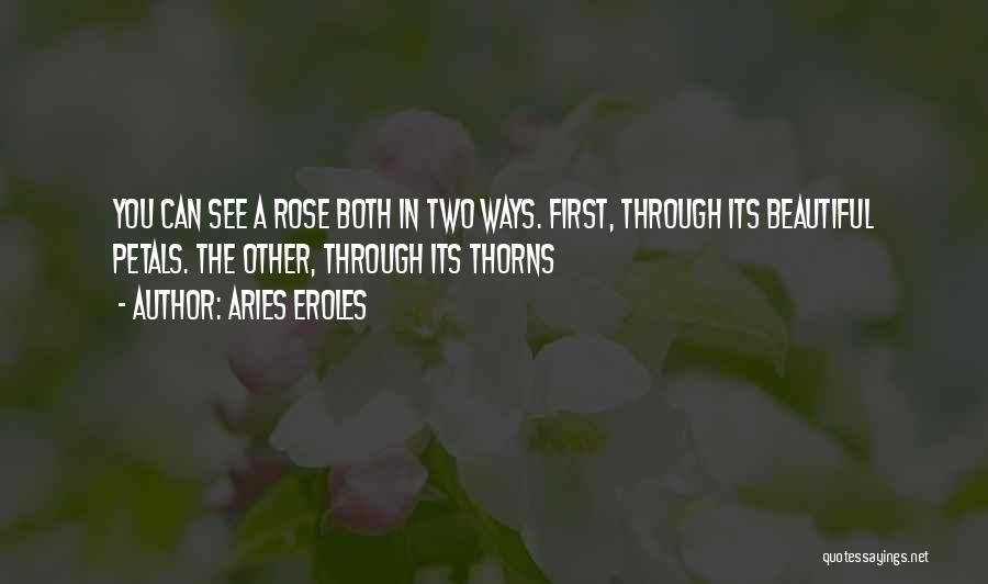 Aries Eroles Quotes: You Can See A Rose Both In Two Ways. First, Through Its Beautiful Petals. The Other, Through Its Thorns