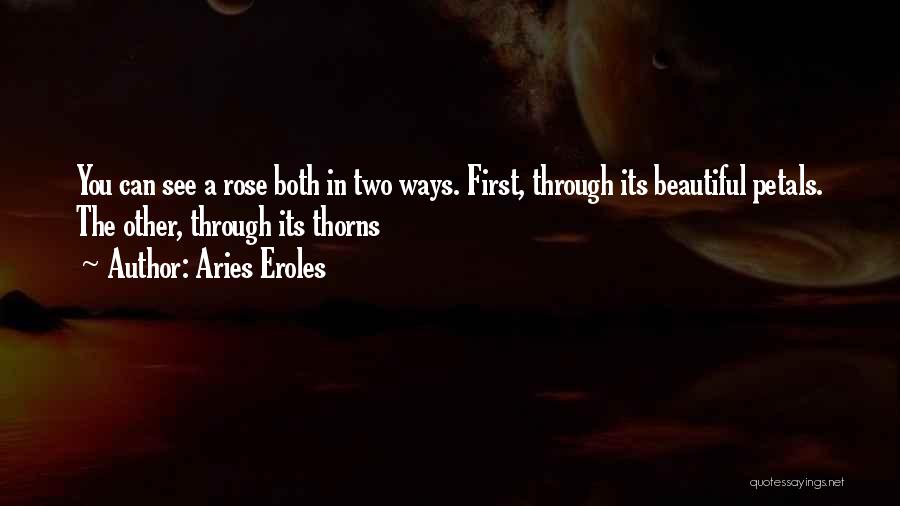 Aries Eroles Quotes: You Can See A Rose Both In Two Ways. First, Through Its Beautiful Petals. The Other, Through Its Thorns