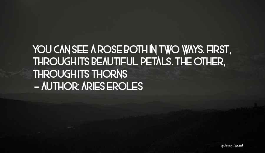 Aries Eroles Quotes: You Can See A Rose Both In Two Ways. First, Through Its Beautiful Petals. The Other, Through Its Thorns