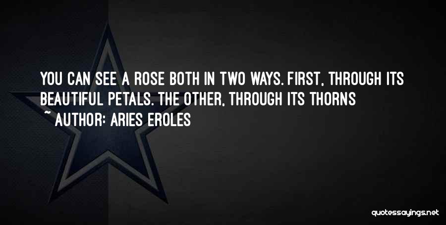 Aries Eroles Quotes: You Can See A Rose Both In Two Ways. First, Through Its Beautiful Petals. The Other, Through Its Thorns