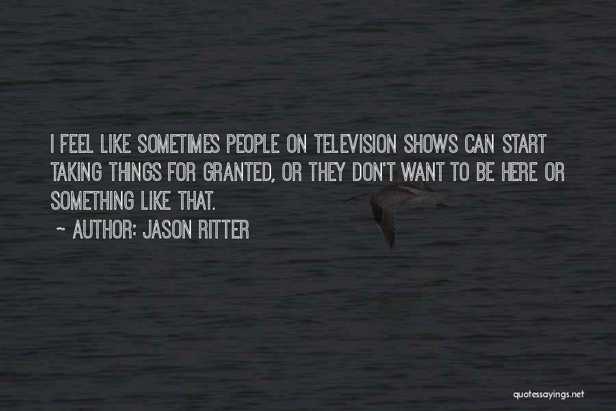 Jason Ritter Quotes: I Feel Like Sometimes People On Television Shows Can Start Taking Things For Granted, Or They Don't Want To Be