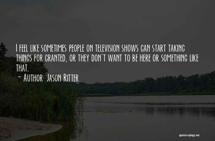 Jason Ritter Quotes: I Feel Like Sometimes People On Television Shows Can Start Taking Things For Granted, Or They Don't Want To Be