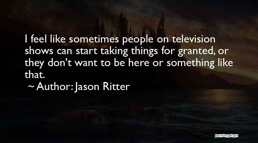 Jason Ritter Quotes: I Feel Like Sometimes People On Television Shows Can Start Taking Things For Granted, Or They Don't Want To Be