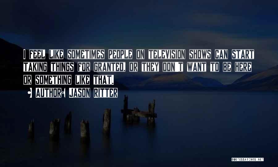 Jason Ritter Quotes: I Feel Like Sometimes People On Television Shows Can Start Taking Things For Granted, Or They Don't Want To Be