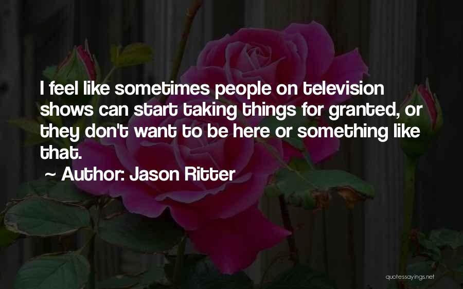 Jason Ritter Quotes: I Feel Like Sometimes People On Television Shows Can Start Taking Things For Granted, Or They Don't Want To Be