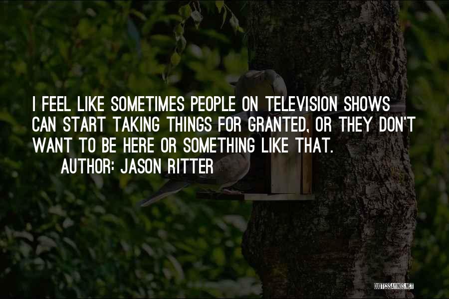 Jason Ritter Quotes: I Feel Like Sometimes People On Television Shows Can Start Taking Things For Granted, Or They Don't Want To Be